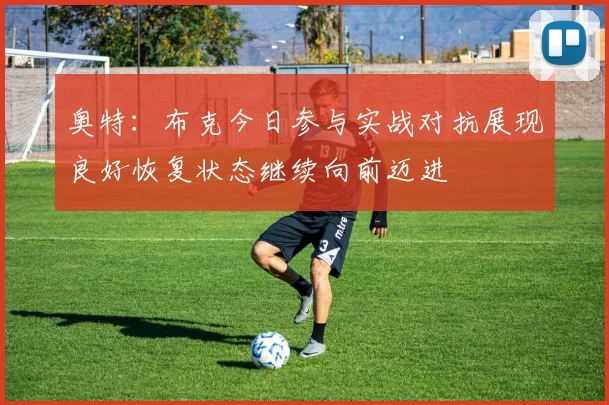 奥特：布克今日参与实战对抗展现良好恢复状态继续向前迈进