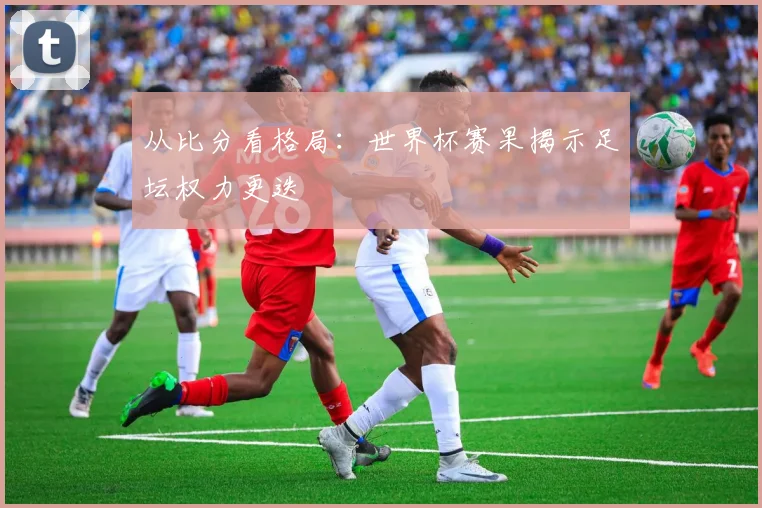 从比分看格局：世界杯赛果揭示足坛权力更迭