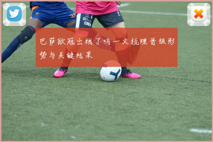 巴萨欧冠出线了吗一文梳理晋级形势与关键结果